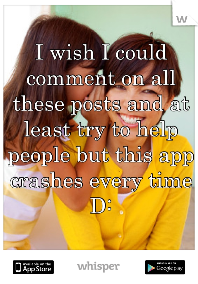 I wish I could comment on all these posts and at least try to help people but this app crashes every time D: