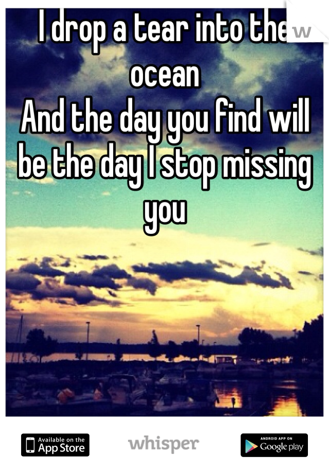 I drop a tear into the ocean
And the day you find will be the day I stop missing you