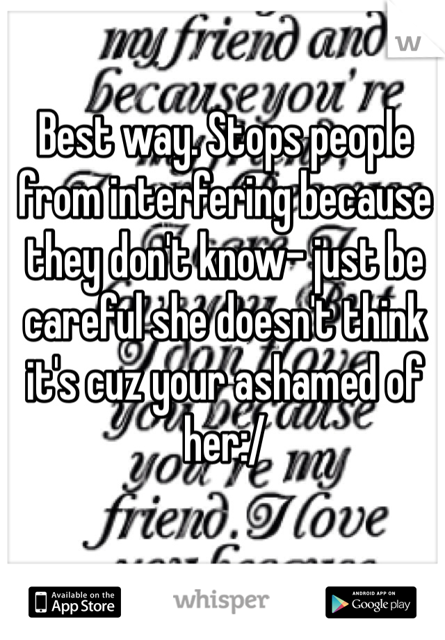 Best way. Stops people from interfering because they don't know- just be careful she doesn't think it's cuz your ashamed of her:/