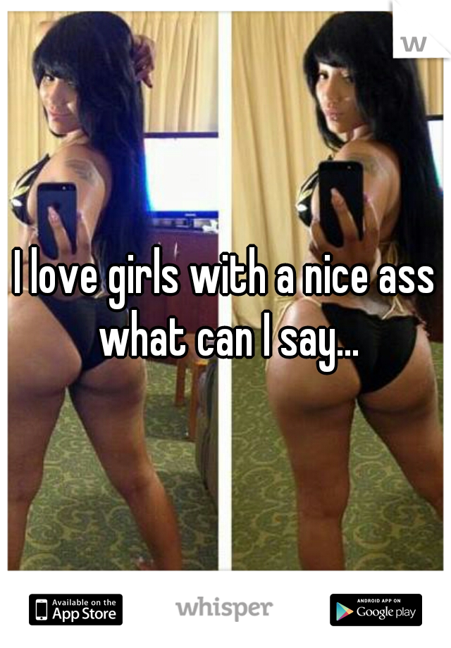 I love girls with a nice ass what can I say...