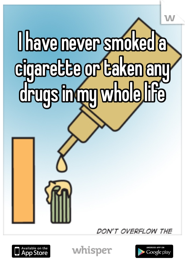 I have never smoked a cigarette or taken any drugs in my whole life