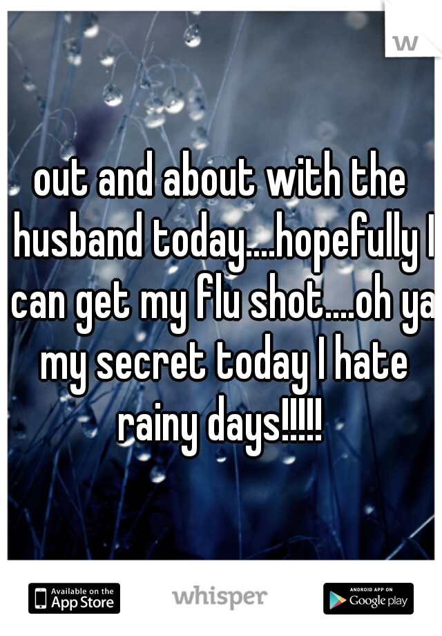 out and about with the husband today....hopefully I can get my flu shot....oh ya my secret today I hate rainy days!!!!! 