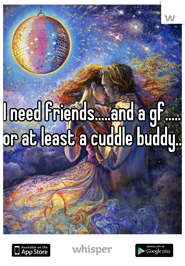 I need friends.....and a gf..... or at least a cuddle buddy....