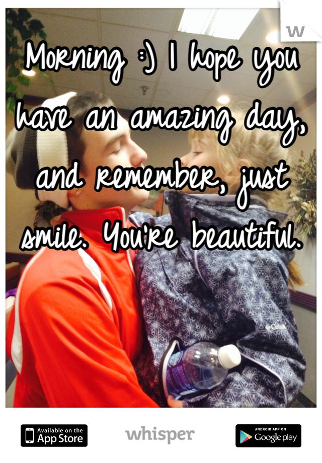 Morning :) I hope you have an amazing day, and remember, just smile. You're beautiful.