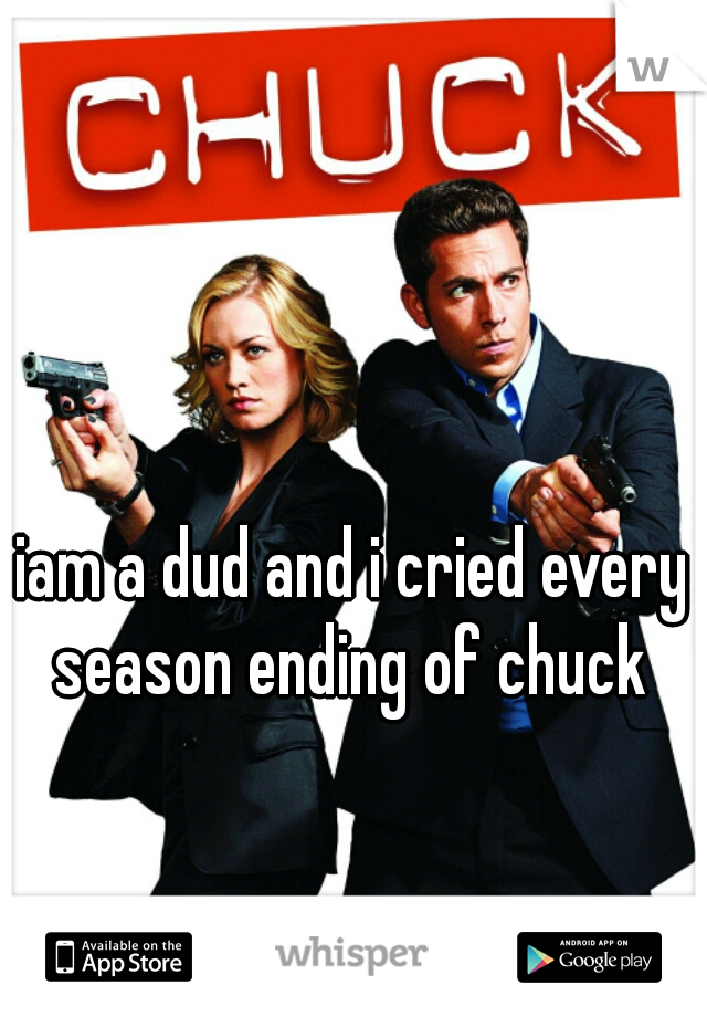 iam a dud and i cried every season ending of chuck 