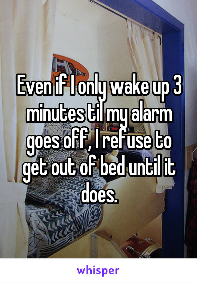 Even if I only wake up 3 minutes til my alarm goes off, I refuse to get out of bed until it does.