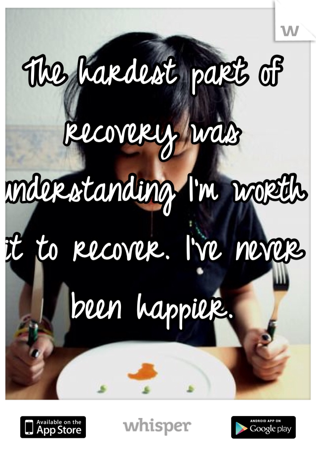 The hardest part of recovery was understanding I'm worth it to recover. I've never been happier. 