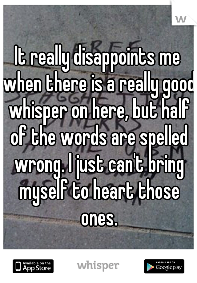 It really disappoints me when there is a really good whisper on here, but half of the words are spelled wrong. I just can't bring myself to heart those ones.