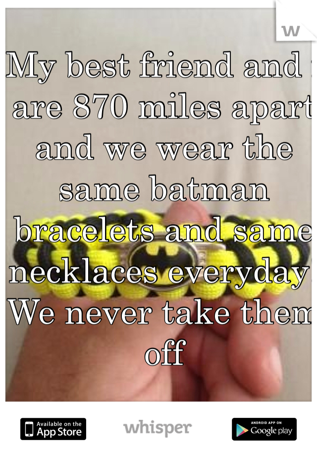 My best friend and i are 870 miles apart and we wear the same batman bracelets and same necklaces everyday! We never take them off