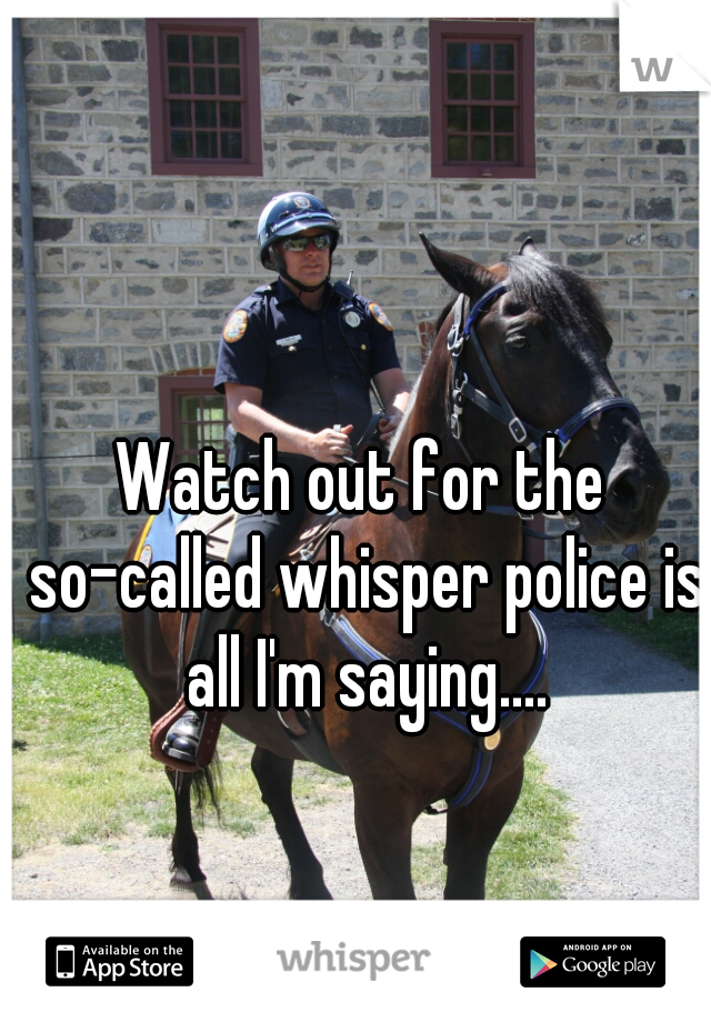 Watch out for the so-called whisper police is all I'm saying....