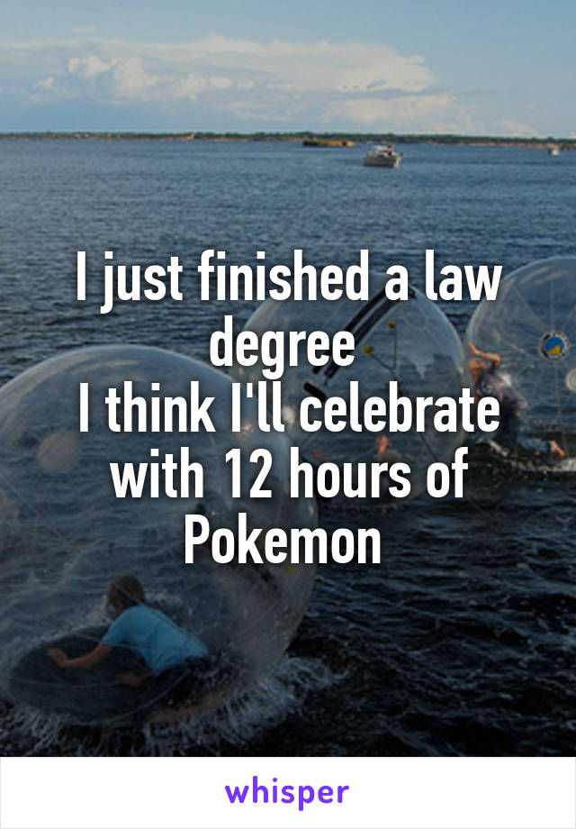 I just finished a law degree 
I think I'll celebrate with 12 hours of Pokemon 