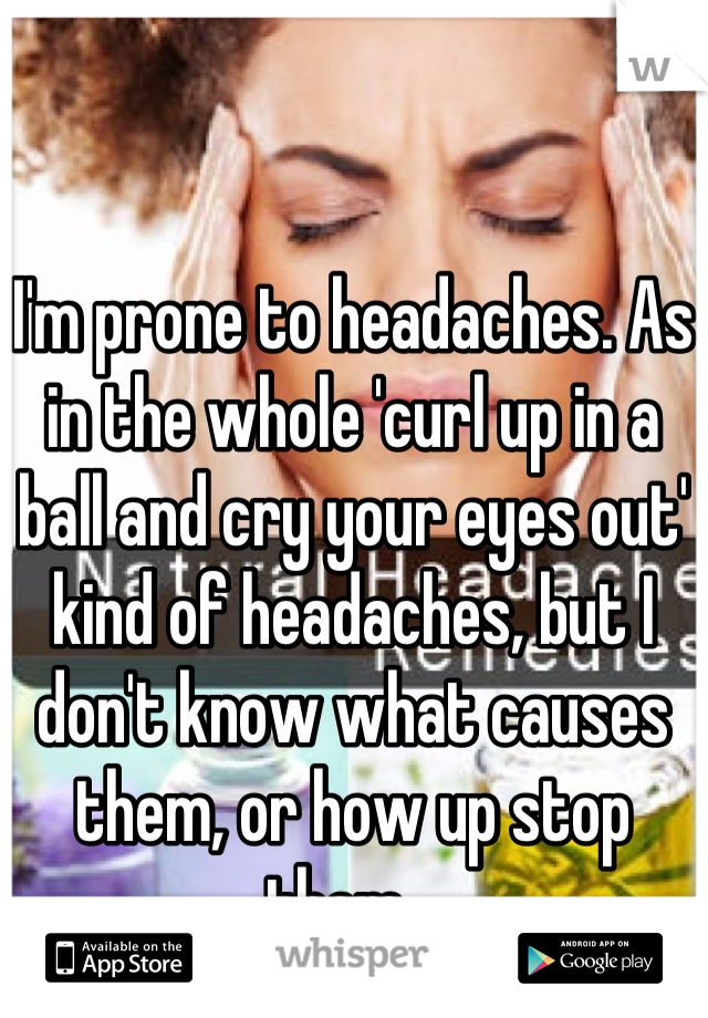 I'm prone to headaches. As in the whole 'curl up in a ball and cry your eyes out' kind of headaches, but I don't know what causes them, or how up stop them...