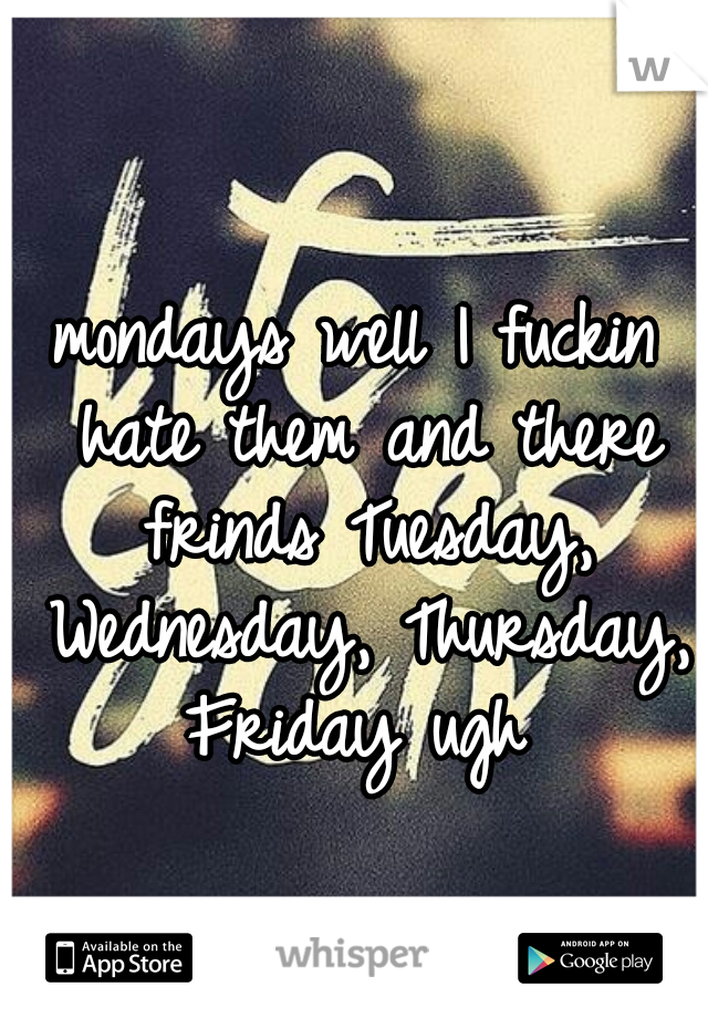 mondays well I fuckin hate them and there frinds Tuesday, Wednesday, Thursday, Friday ugh 