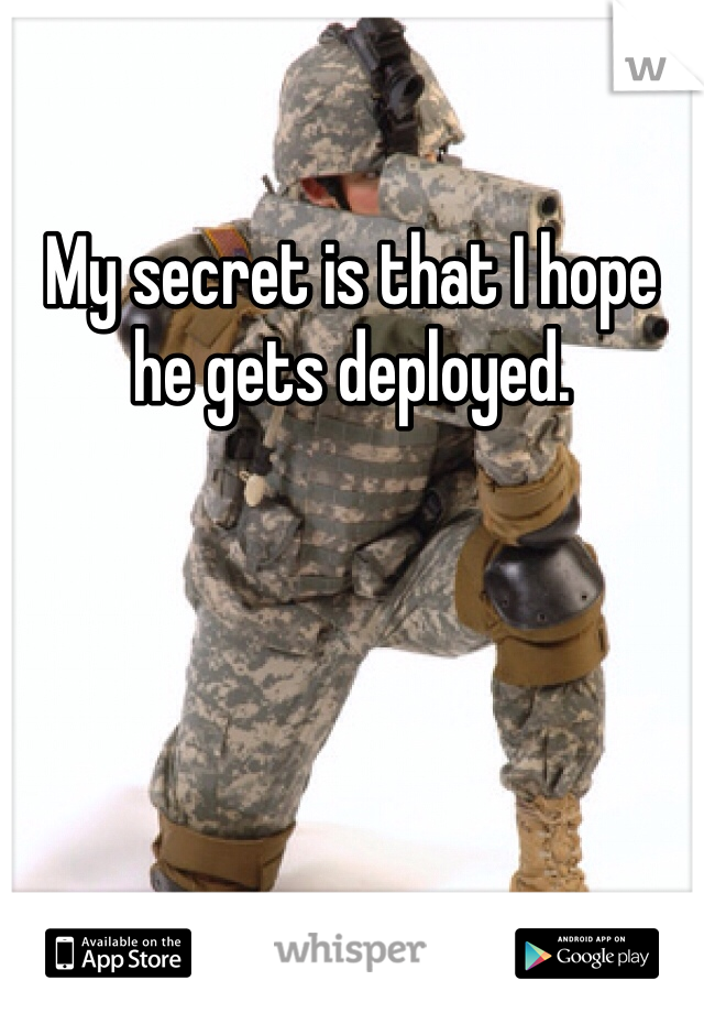 My secret is that I hope he gets deployed. 