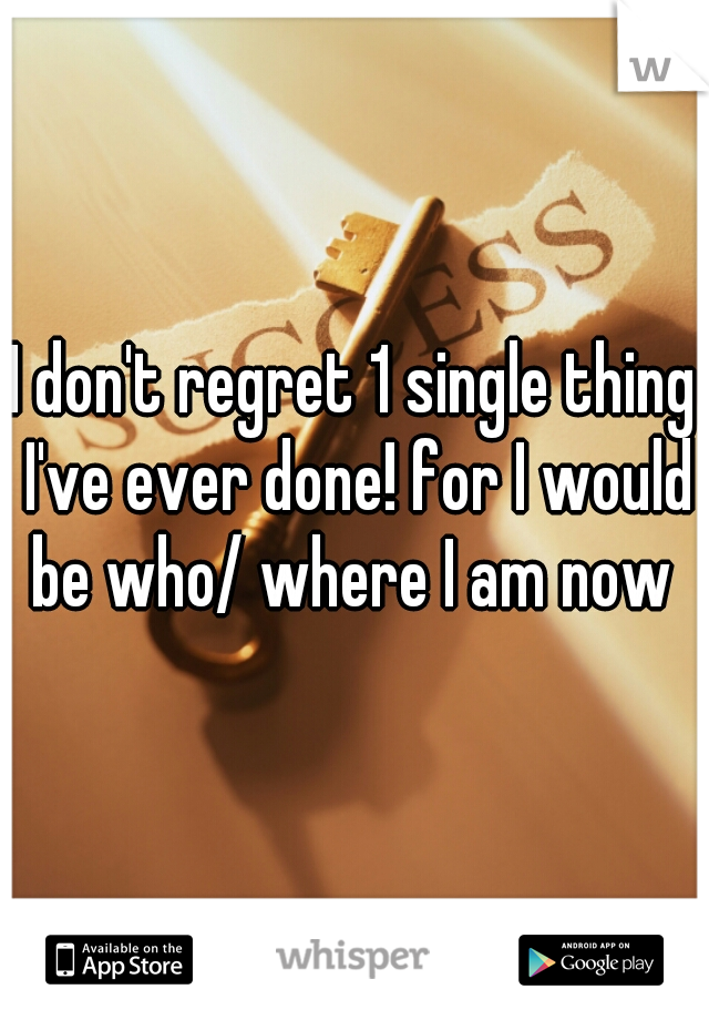 I don't regret 1 single thing I've ever done! for I would be who/ where I am now 