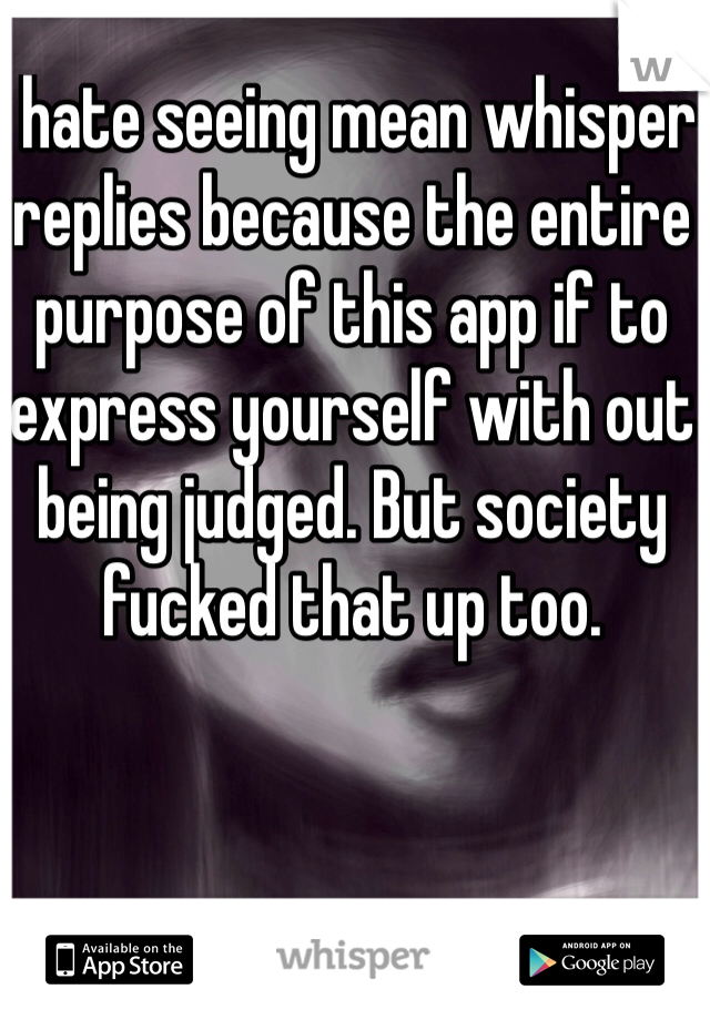 I hate seeing mean whisper replies because the entire purpose of this app if to express yourself with out being judged. But society fucked that up too.