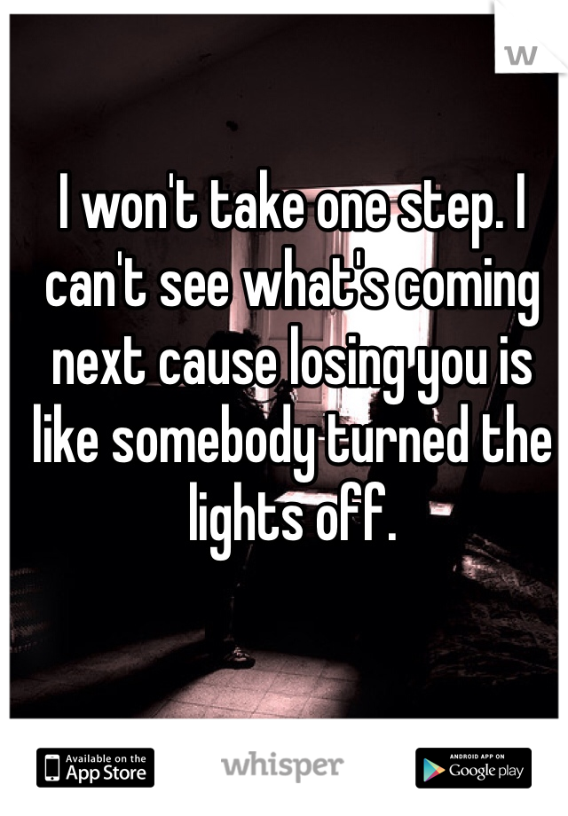 I won't take one step. I can't see what's coming next cause losing you is like somebody turned the lights off. 