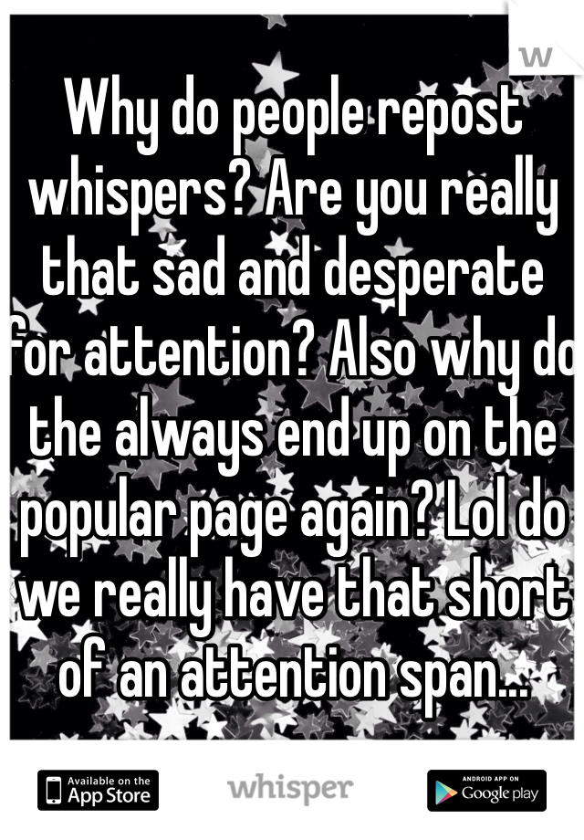 Why do people repost whispers? Are you really that sad and desperate for attention? Also why do the always end up on the popular page again? Lol do we really have that short of an attention span...