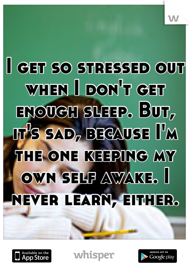 I get so stressed out when I don't get enough sleep. But, it's sad, because I'm the one keeping my own self awake. I never learn, either.