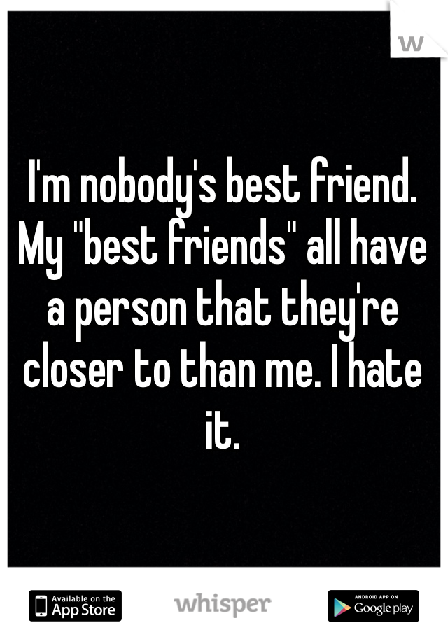 I'm nobody's best friend. My "best friends" all have a person that they're closer to than me. I hate it.