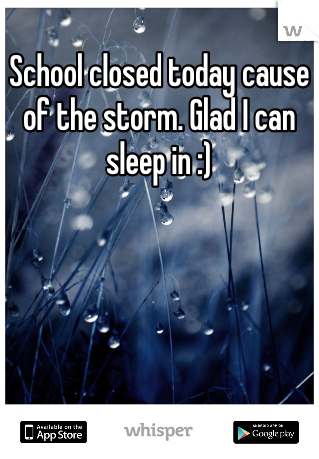 School closed today cause of the storm. Glad I can sleep in :)