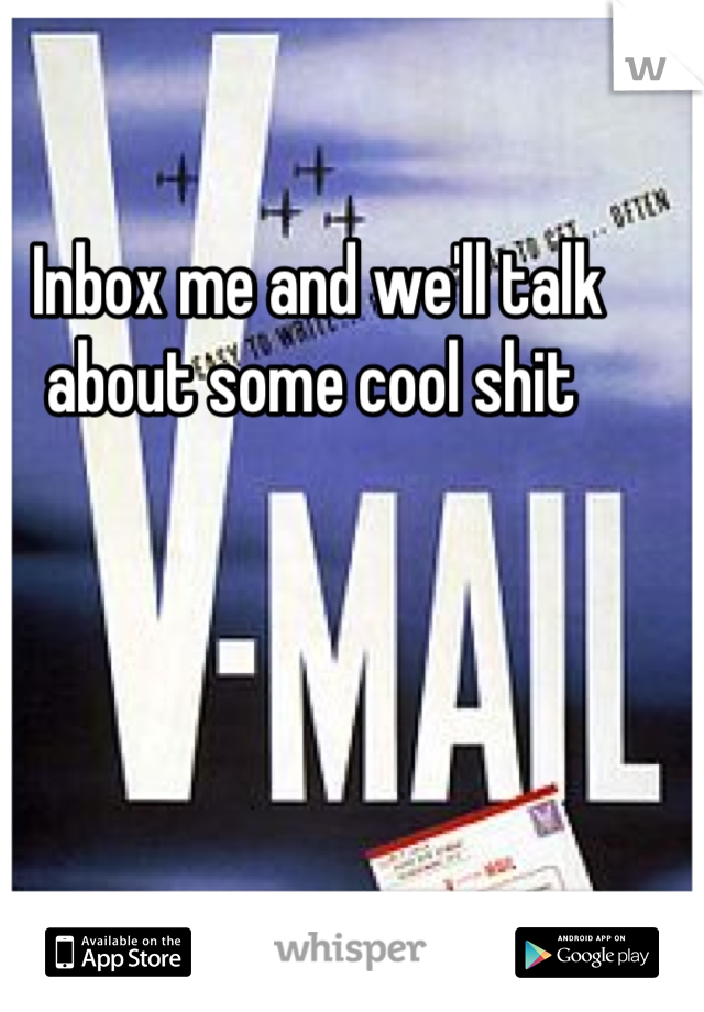 Inbox me and we'll talk about some cool shit 