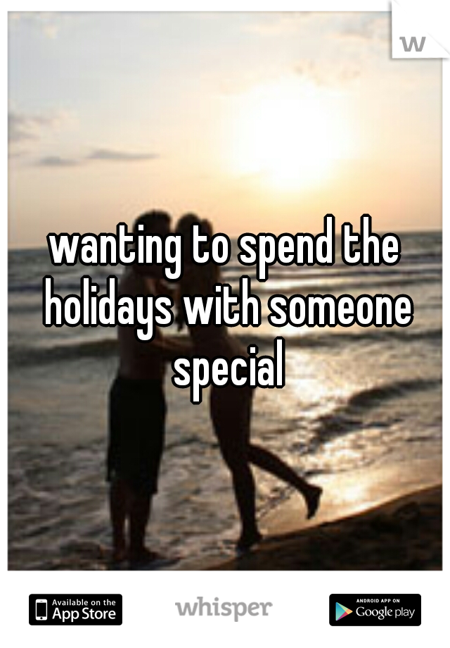 wanting to spend the holidays with someone special