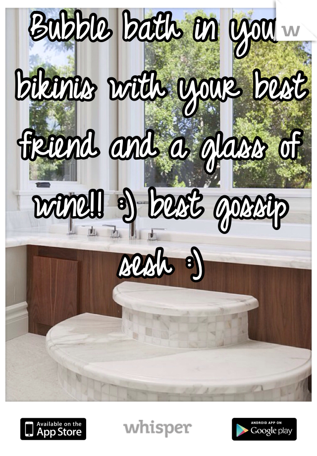 Bubble bath in your bikinis with your best friend and a glass of wine!! :) best gossip sesh :)