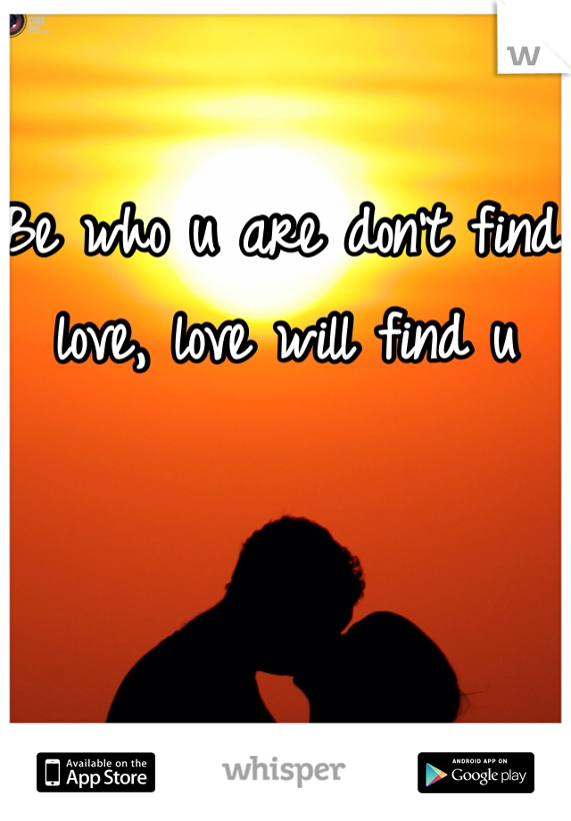 Be who u are don't find love, love will find u 