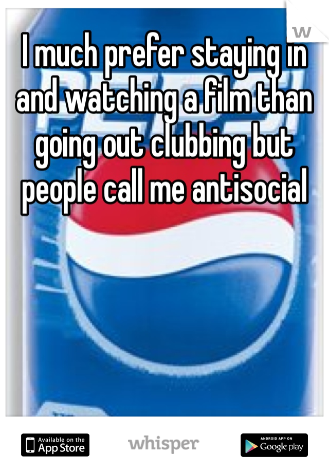 I much prefer staying in and watching a film than going out clubbing but people call me antisocial