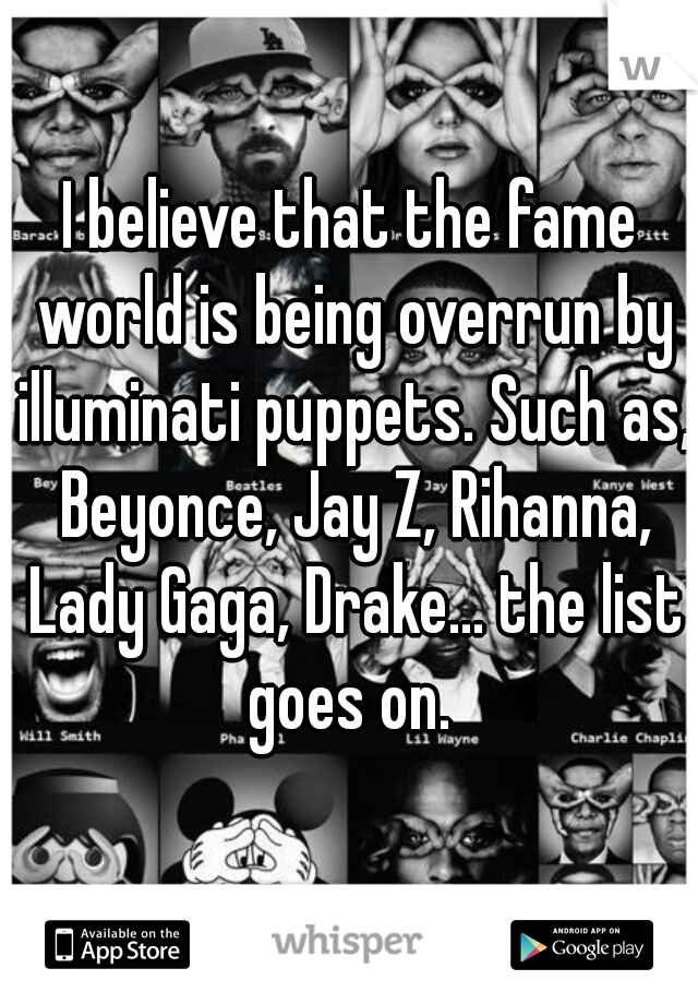 I believe that the fame world is being overrun by illuminati puppets. Such as, Beyonce, Jay Z, Rihanna, Lady Gaga, Drake... the list goes on. 