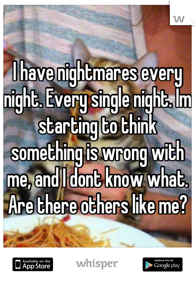 I have nightmares every night. Every single night. Im starting to think something is wrong with me, and I dont know what. Are there others like me?