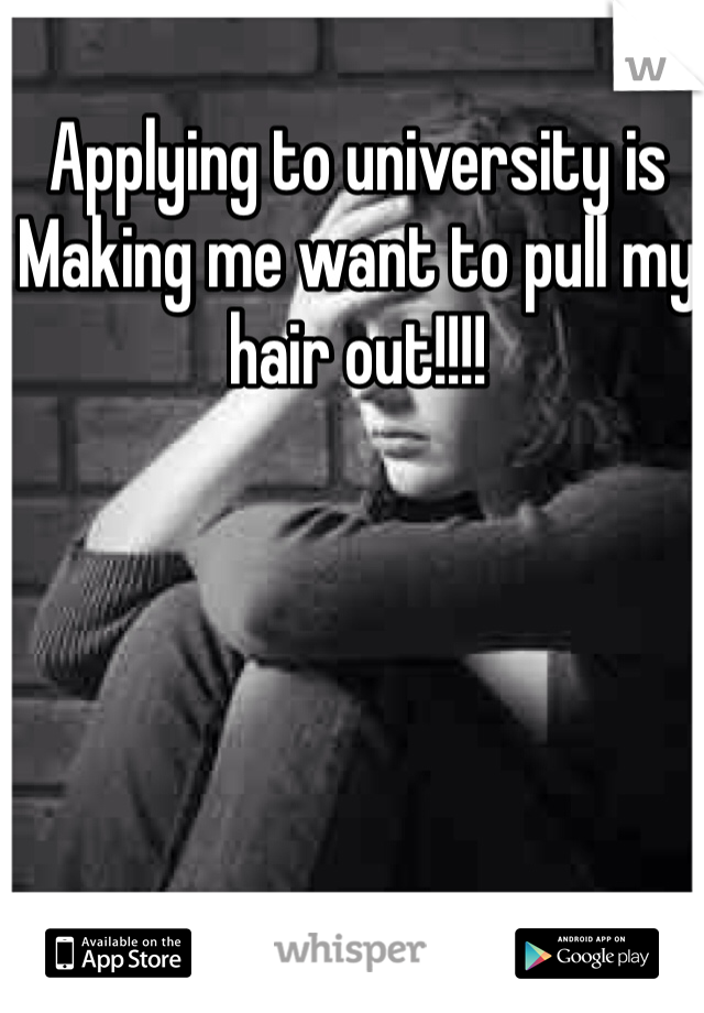 Applying to university is
Making me want to pull my hair out!!!!