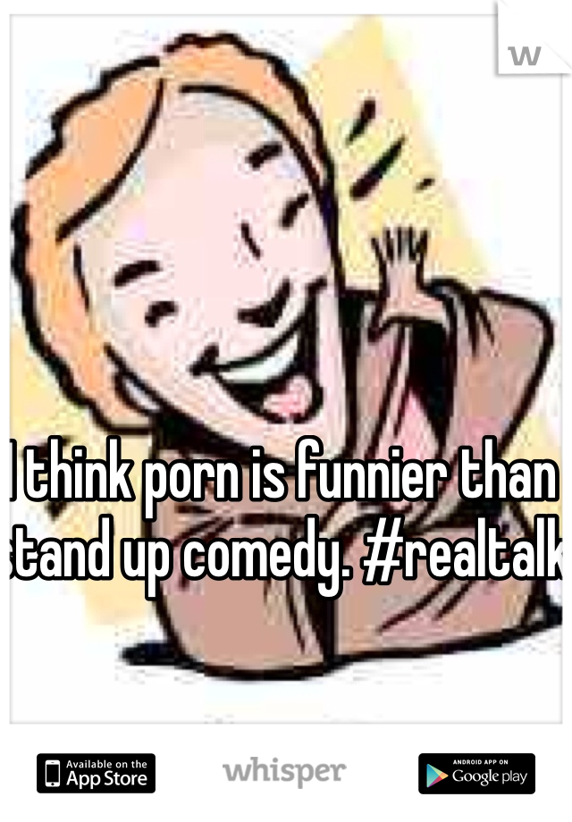 I think porn is funnier than stand up comedy. #realtalk