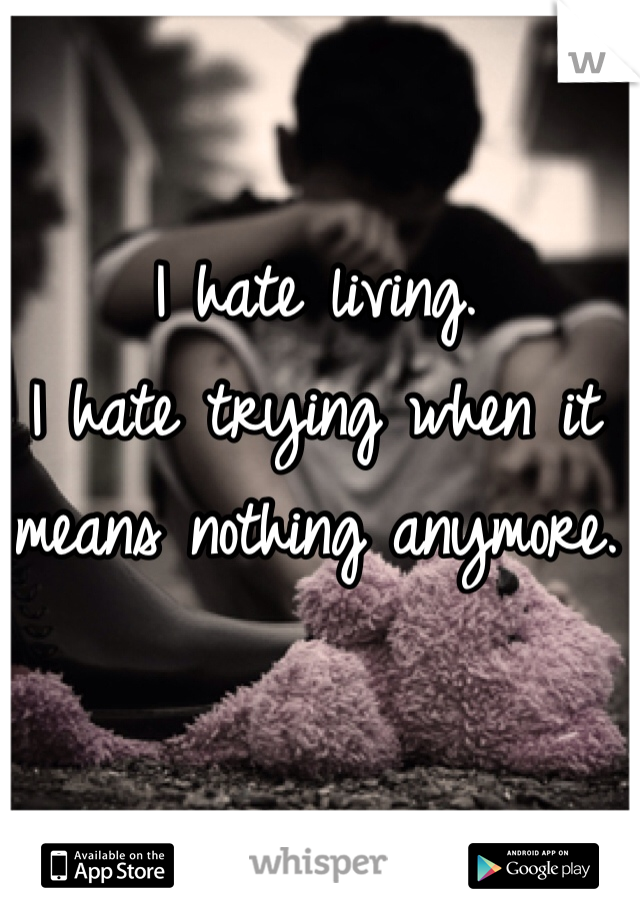 I hate living.
I hate trying when it means nothing anymore.
