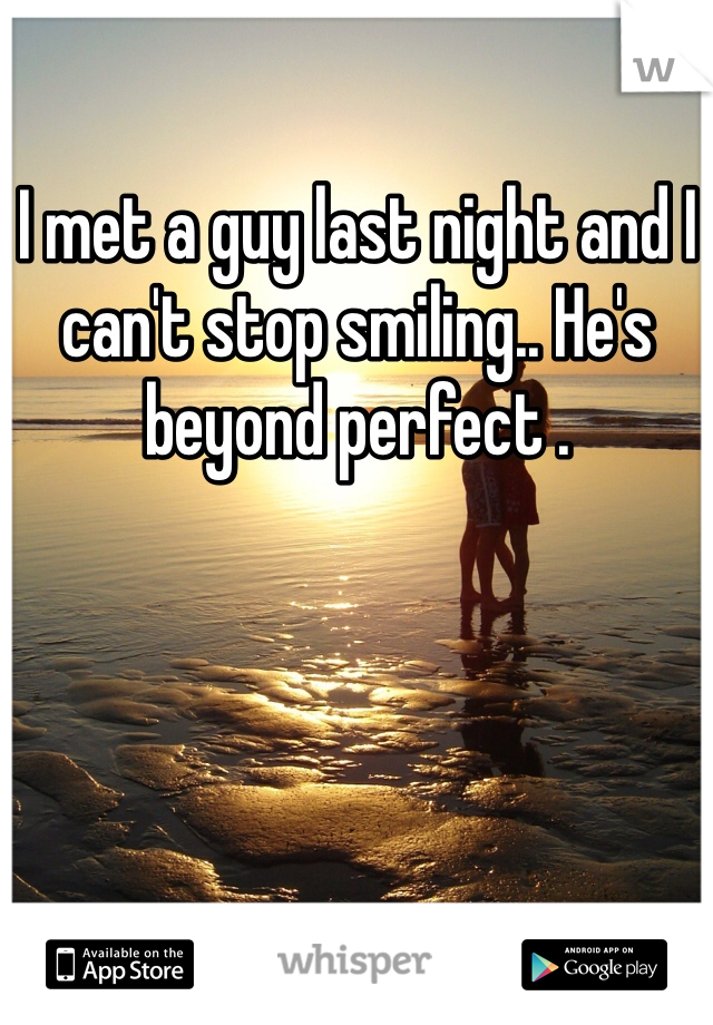 I met a guy last night and I can't stop smiling.. He's beyond perfect . 