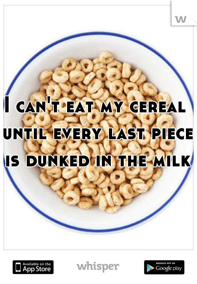 I can't eat my cereal until every last piece is dunked in the milk