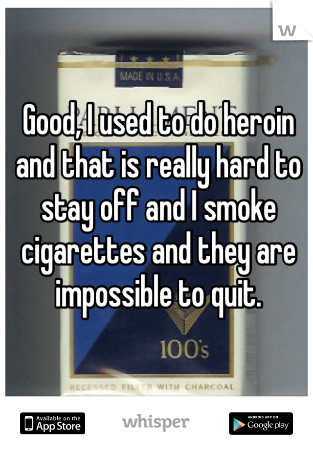 Good, I used to do heroin and that is really hard to stay off and I smoke cigarettes and they are impossible to quit.