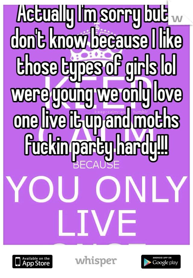 Actually I'm sorry but I don't know because I like those types of girls lol were young we only love one live it up and moths fuckin party hardy!!! 