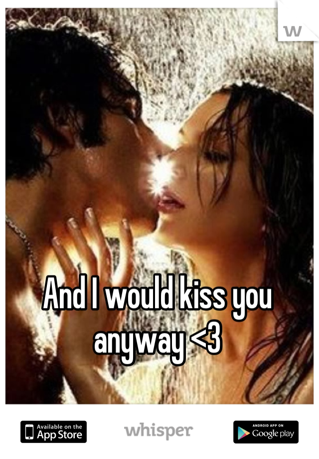 And I would kiss you anyway <3