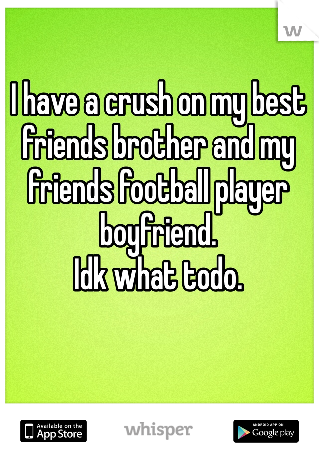 I have a crush on my best friends brother and my friends football player boyfriend. 
Idk what todo. 