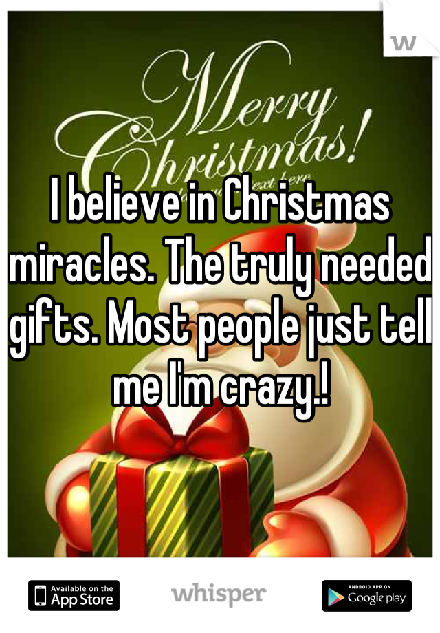 I believe in Christmas miracles. The truly needed gifts. Most people just tell me I'm crazy.!