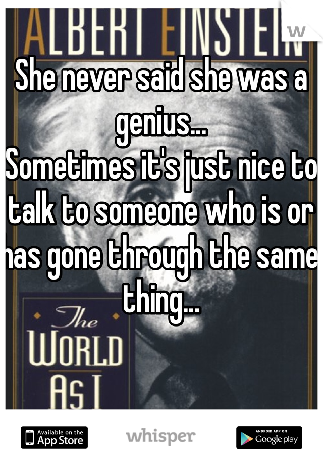 She never said she was a genius... 
Sometimes it's just nice to talk to someone who is or has gone through the same thing...