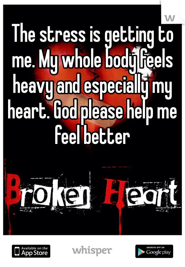 The stress is getting to me. My whole body feels heavy and especially my heart. God please help me feel better   