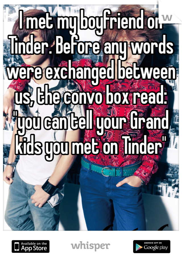 I met my boyfriend on Tinder. Before any words were exchanged between us, the convo box read: "you can tell your Grand kids you met on Tinder" 