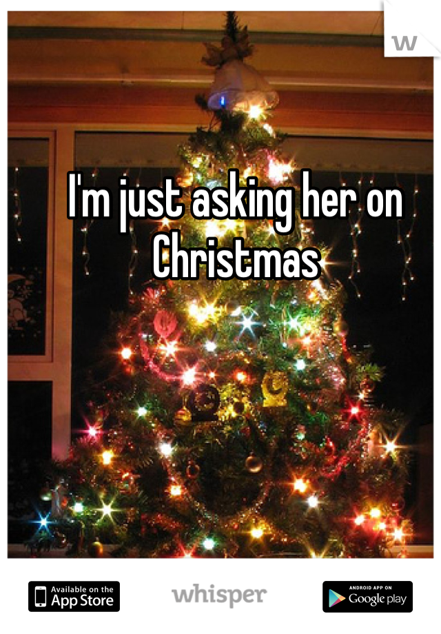 I'm just asking her on Christmas 