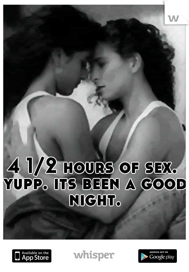 4 1/2 hours of sex. yupp. its been a good night.