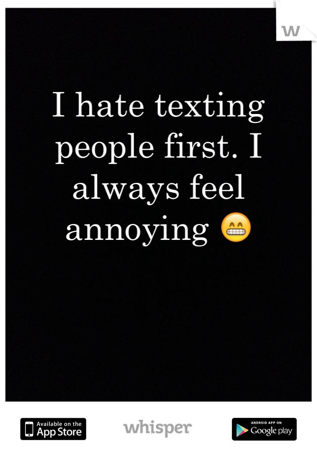 I hate texting people first. I always feel annoying 😁