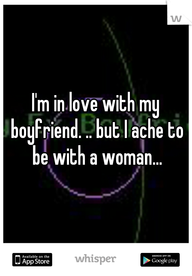 I'm in love with my boyfriend. .. but I ache to be with a woman...