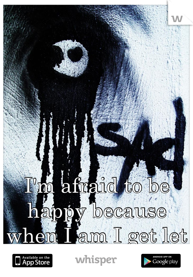 I'm afraid to be happy because when I am I get let down 